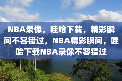 NBA录像，哇哈下载，精彩瞬间不容错过，NBA精彩瞬间，哇哈下载NBA录像不容错过-第1张图片-98直播吧