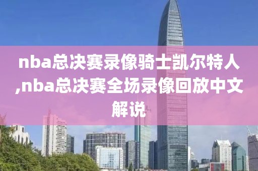 nba总决赛录像骑士凯尔特人,nba总决赛全场录像回放中文解说-第1张图片-98直播吧