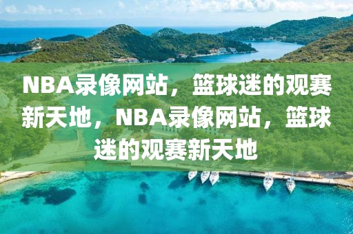 NBA录像网站，篮球迷的观赛新天地，NBA录像网站，篮球迷的观赛新天地-第1张图片-98直播吧