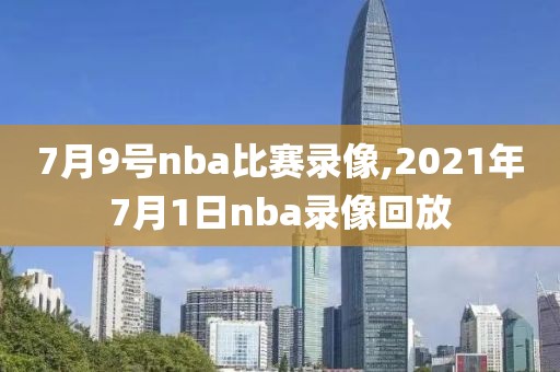 7月9号nba比赛录像,2021年7月1日nba录像回放-第1张图片-98直播吧