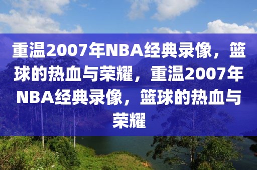 重温2007年NBA经典录像，篮球的热血与荣耀，重温2007年NBA经典录像，篮球的热血与荣耀-第1张图片-98直播吧