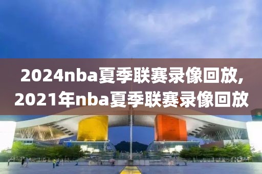 2024nba夏季联赛录像回放,2021年nba夏季联赛录像回放-第1张图片-98直播吧