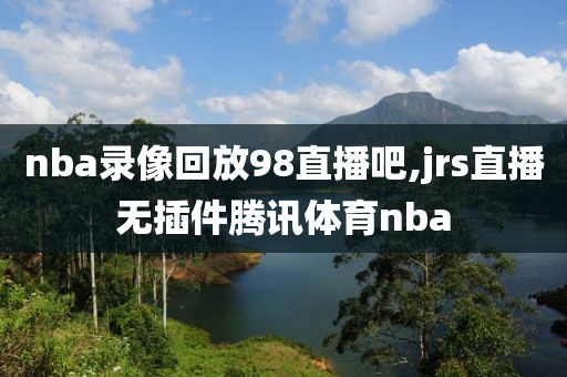 nba录像回放98直播吧,jrs直播无插件腾讯体育nba-第1张图片-98直播吧