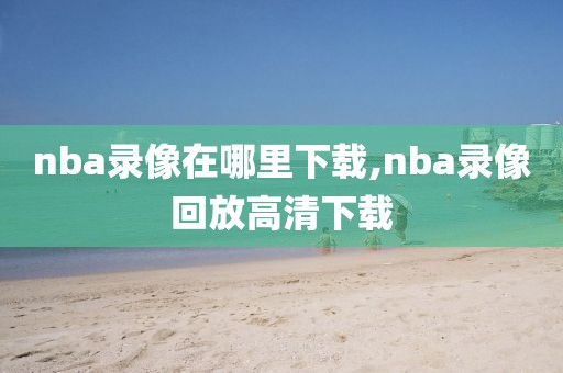 nba录像在哪里下载,nba录像回放高清下载-第1张图片-98直播吧