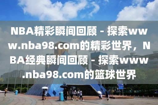 NBA精彩瞬间回顾 - 探索www.nba98.com的精彩世界，NBA经典瞬间回顾 - 探索www.nba98.com的篮球世界-第1张图片-98直播吧