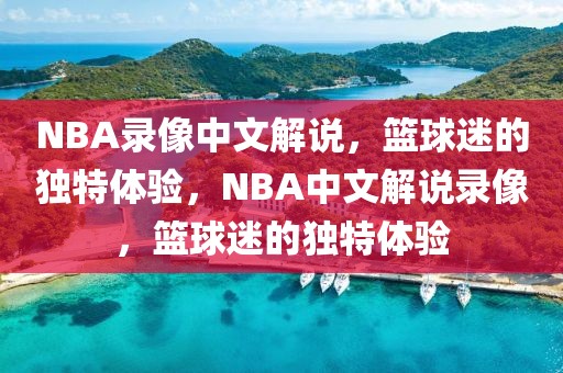 NBA录像中文解说，篮球迷的独特体验，NBA中文解说录像，篮球迷的独特体验-第1张图片-98直播吧