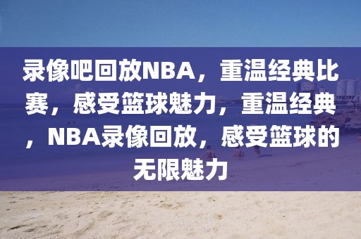 录像吧回放NBA，重温经典比赛，感受篮球魅力，重温经典，NBA录像回放，感受篮球的无限魅力-第1张图片-98直播吧