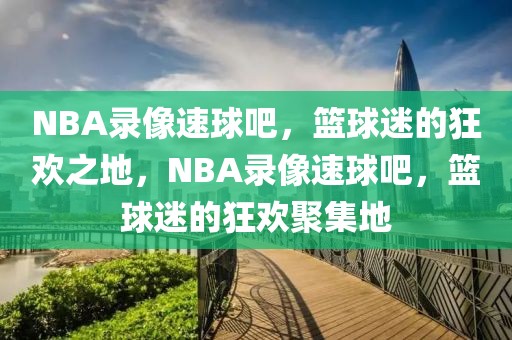 NBA录像速球吧，篮球迷的狂欢之地，NBA录像速球吧，篮球迷的狂欢聚集地-第1张图片-98直播吧