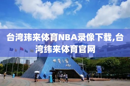 台湾玮来体育NBA录像下载,台湾纬来体育官网-第1张图片-98直播吧