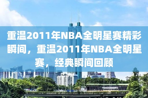 重温2011年NBA全明星赛精彩瞬间，重温2011年NBA全明星赛，经典瞬间回顾-第1张图片-98直播吧