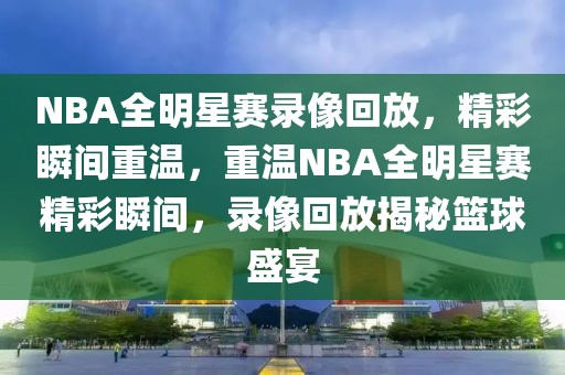 NBA全明星赛录像回放，精彩瞬间重温，重温NBA全明星赛精彩瞬间，录像回放揭秘篮球盛宴-第1张图片-98直播吧