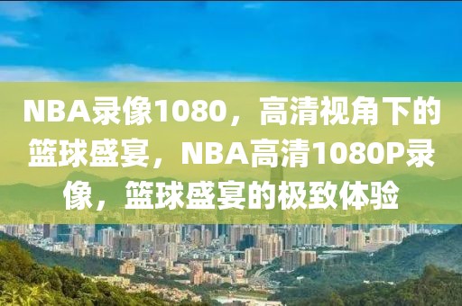 NBA录像1080，高清视角下的篮球盛宴，NBA高清1080P录像，篮球盛宴的极致体验-第1张图片-98直播吧