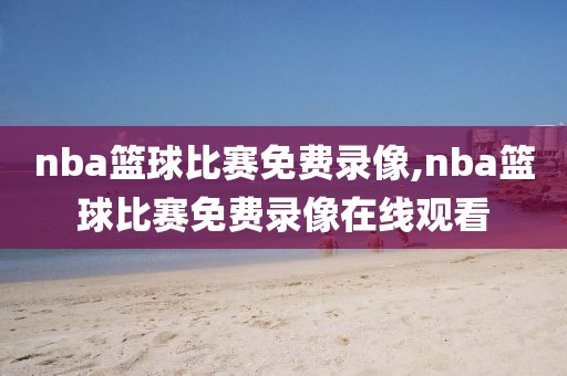 nba篮球比赛免费录像,nba篮球比赛免费录像在线观看-第1张图片-98直播吧