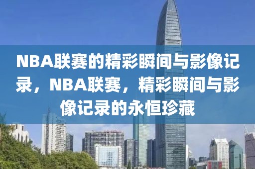 NBA联赛的精彩瞬间与影像记录，NBA联赛，精彩瞬间与影像记录的永恒珍藏-第1张图片-98直播吧