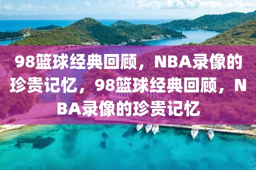 98篮球经典回顾，NBA录像的珍贵记忆，98篮球经典回顾，NBA录像的珍贵记忆-第1张图片-98直播吧