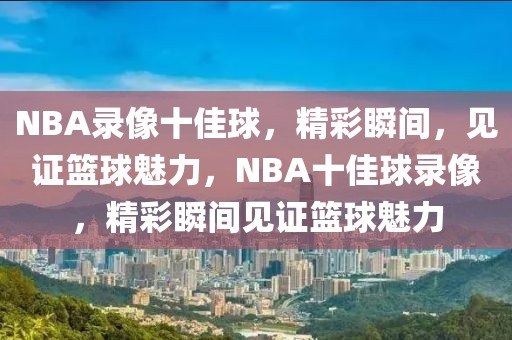 NBA录像十佳球，精彩瞬间，见证篮球魅力，NBA十佳球录像，精彩瞬间见证篮球魅力-第1张图片-98直播吧