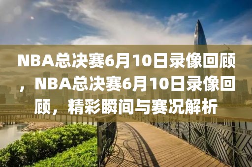 NBA总决赛6月10日录像回顾，NBA总决赛6月10日录像回顾，精彩瞬间与赛况解析-第1张图片-98直播吧