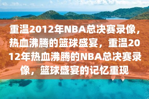 重温2012年NBA总决赛录像，热血沸腾的篮球盛宴，重温2012年热血沸腾的NBA总决赛录像，篮球盛宴的记忆重现-第1张图片-98直播吧