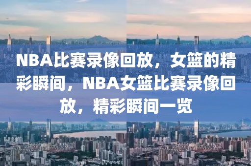 NBA比赛录像回放，女篮的精彩瞬间，NBA女篮比赛录像回放，精彩瞬间一览-第1张图片-98直播吧