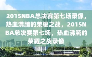 2015NBA总决赛第七场录像，热血沸腾的荣耀之战，2015NBA总决赛第七场，热血沸腾的荣耀之战录像