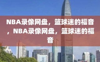 NBA录像网盘，篮球迷的福音，NBA录像网盘，篮球迷的福音