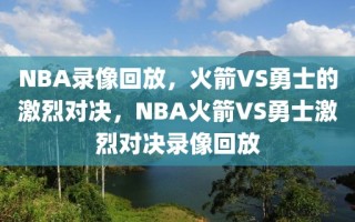 NBA录像回放，火箭VS勇士的激烈对决，NBA火箭VS勇士激烈对决录像回放