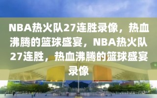 NBA热火队27连胜录像，热血沸腾的篮球盛宴，NBA热火队27连胜，热血沸腾的篮球盛宴录像