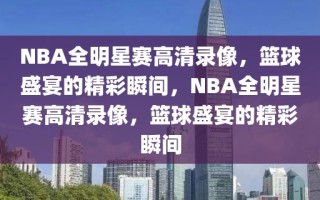 NBA全明星赛高清录像，篮球盛宴的精彩瞬间，NBA全明星赛高清录像，篮球盛宴的精彩瞬间