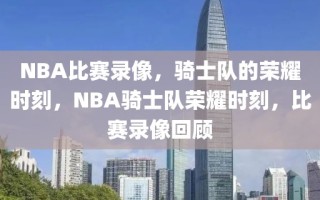 NBA比赛录像，骑士队的荣耀时刻，NBA骑士队荣耀时刻，比赛录像回顾