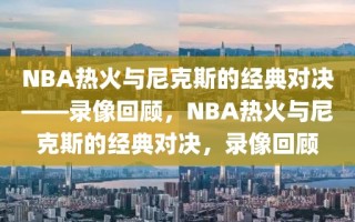 NBA热火与尼克斯的经典对决——录像回顾，NBA热火与尼克斯的经典对决，录像回顾