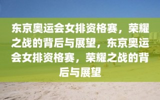 东京奥运会女排资格赛，荣耀之战的背后与展望，东京奥运会女排资格赛，荣耀之战的背后与展望