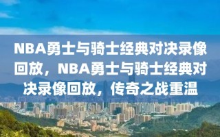 NBA勇士与骑士经典对决录像回放，NBA勇士与骑士经典对决录像回放，传奇之战重温