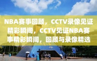 NBA赛事回顾，CCTV录像见证精彩瞬间，CCTV见证NBA赛事精彩瞬间，回顾与录像精选