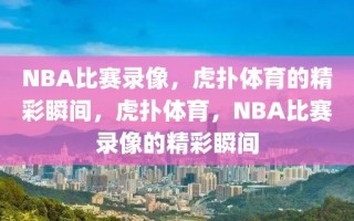 NBA比赛录像，虎扑体育的精彩瞬间，虎扑体育，NBA比赛录像的精彩瞬间