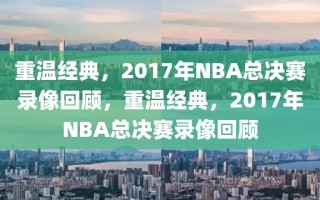 重温经典，2017年NBA总决赛录像回顾，重温经典，2017年NBA总决赛录像回顾