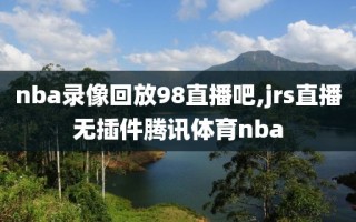 nba录像回放98直播吧,jrs直播无插件腾讯体育nba