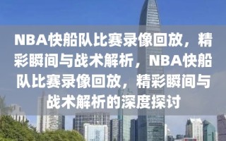 NBA快船队比赛录像回放，精彩瞬间与战术解析，NBA快船队比赛录像回放，精彩瞬间与战术解析的深度探讨