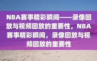 NBA赛事精彩瞬间——录像回放与视频回放的重要性，NBA赛事精彩瞬间，录像回放与视频回放的重要性