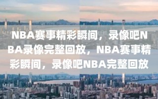 NBA赛事精彩瞬间，录像吧NBA录像完整回放，NBA赛事精彩瞬间，录像吧NBA完整回放