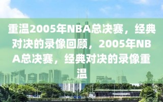 重温2005年NBA总决赛，经典对决的录像回顾，2005年NBA总决赛，经典对决的录像重温