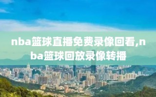 nba篮球直播免费录像回看,nba篮球回放录像转播