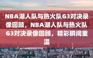 NBA湖人队与热火队G3对决录像回顾，NBA湖人队与热火队G3对决录像回顾，精彩瞬间重温