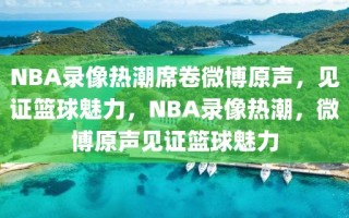 NBA录像热潮席卷微博原声，见证篮球魅力，NBA录像热潮，微博原声见证篮球魅力