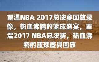 重温NBA 2017总决赛回放录像，热血沸腾的篮球盛宴，重温2017 NBA总决赛，热血沸腾的篮球盛宴回放