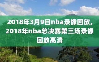 2018年3月9日nba录像回放,2018年nba总决赛第三场录像回放高清