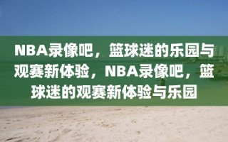 NBA录像吧，篮球迷的乐园与观赛新体验，NBA录像吧，篮球迷的观赛新体验与乐园