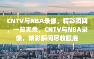 CNTV与NBA录像，精彩瞬间，一览无余，CNTV与NBA录像，精彩瞬间尽收眼底