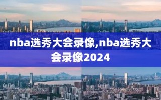 nba选秀大会录像,nba选秀大会录像2024