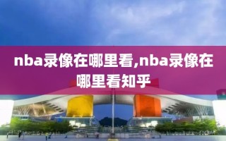 nba录像在哪里看,nba录像在哪里看知乎