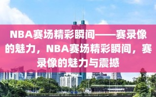 NBA赛场精彩瞬间——赛录像的魅力，NBA赛场精彩瞬间，赛录像的魅力与震撼